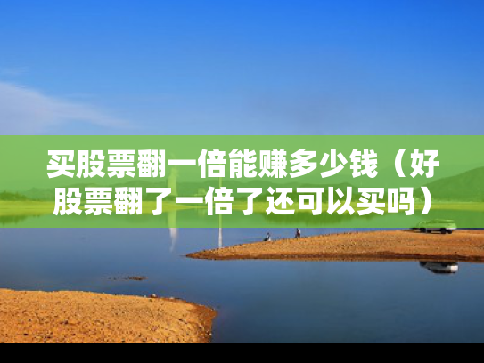 买股票翻一倍能赚多少钱（好股票翻了一倍了还可以买吗）