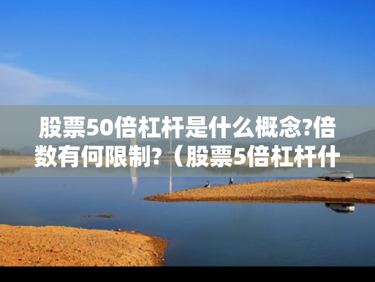 股票50倍杠杆是什么概念?倍数有何限制?（股票5倍杠杆什么意思）