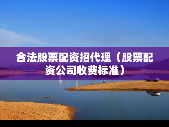合法股票配资招代理（股票配资公司收费标准）