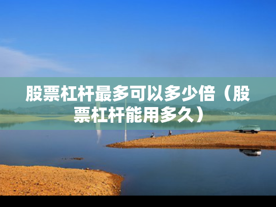 股票杠杆最多可以多少倍（股票杠杆能用多久）