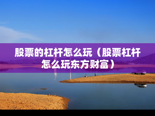 股票的杠杆怎么玩（股票杠杆怎么玩东方财富）