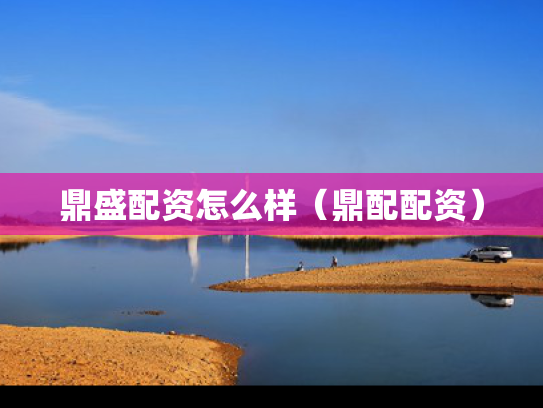 鼎盛配资怎么样（鼎配配资）
