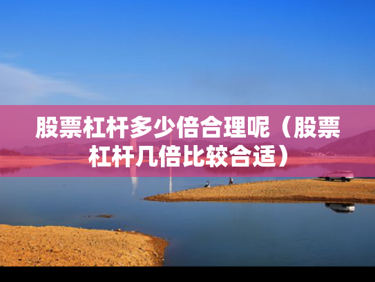 股票杠杆多少倍合理呢（股票杠杆几倍比较合适）