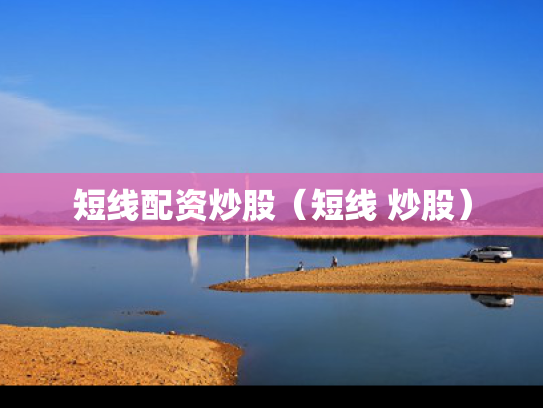 短线配资炒股（短线 炒股）