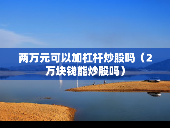 两万元可以加杠杆炒股吗（2万块钱能炒股吗）