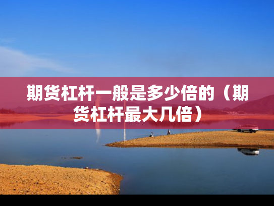 期货杠杆一般是多少倍的（期货杠杆最大几倍）