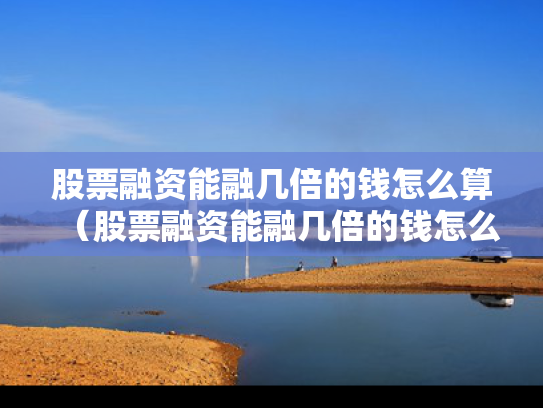 股票融资能融几倍的钱怎么算（股票融资能融几倍的钱怎么算收益）