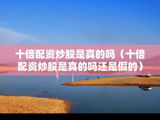 十倍配资炒股是真的吗（十倍配资炒股是真的吗还是假的）