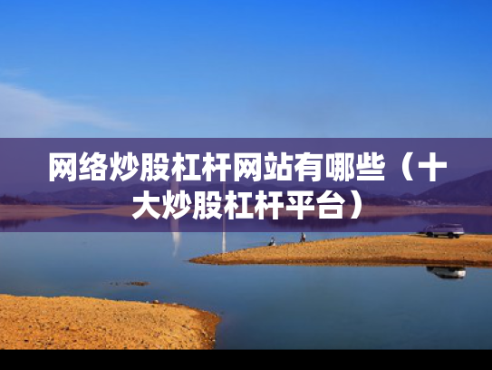 网络炒股杠杆网站有哪些（十大炒股杠杆平台）