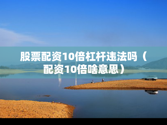 股票配资10倍杠杆违法吗（配资10倍啥意思）