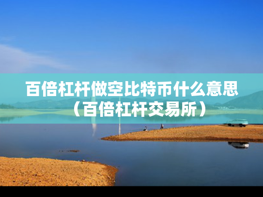 百倍杠杆做空比特币什么意思（百倍杠杆交易所）