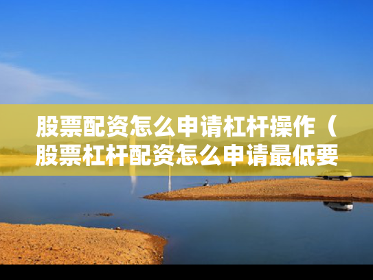 股票配资怎么申请杠杆操作（股票杠杆配资怎么申请最低要多少钱）