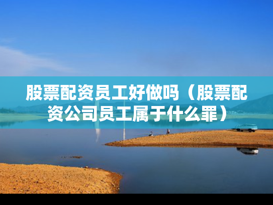 股票配资员工好做吗（股票配资公司员工属于什么罪）