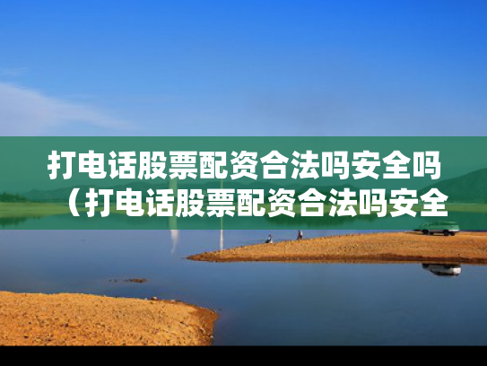 打电话股票配资合法吗安全吗（打电话股票配资合法吗安全吗是真的吗）