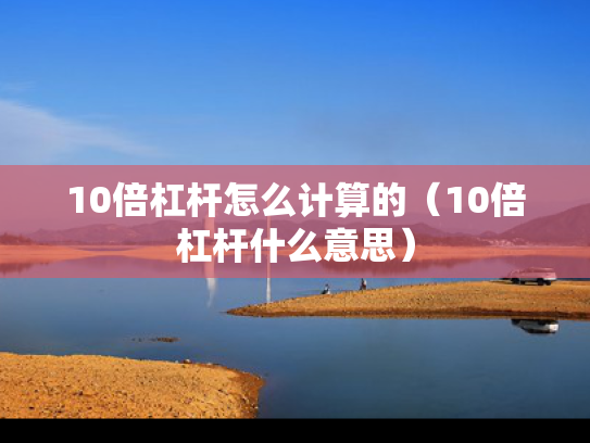 10倍杠杆怎么计算的（10倍杠杆什么意思）