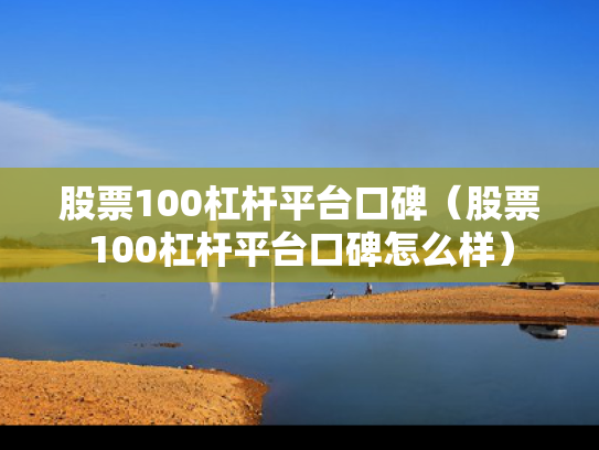 股票100杠杆平台口碑（股票100杠杆平台口碑怎么样）