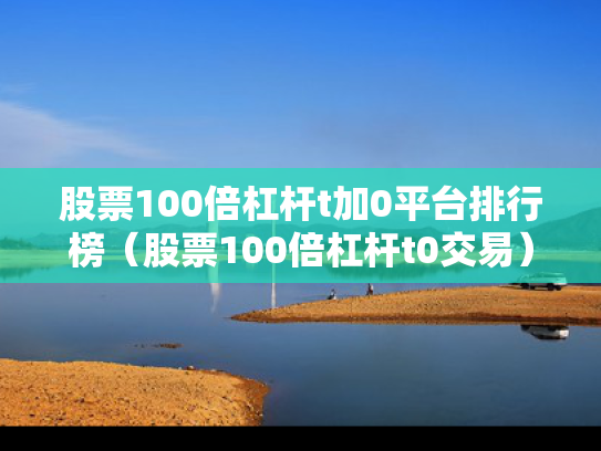 股票100倍杠杆t加0平台排行榜（股票100倍杠杆t0交易）