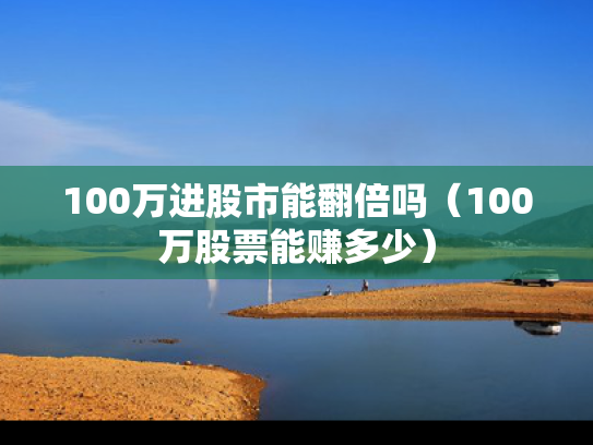 100万进股市能翻倍吗（100万股票能赚多少）