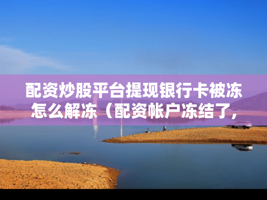 配资炒股平台提现银行卡被冻怎么解冻（配资帐户冻结了,钱咋办）