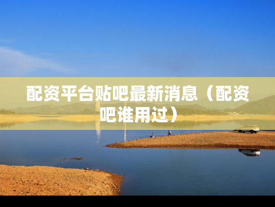 配资平台贴吧最新消息（配资吧谁用过）