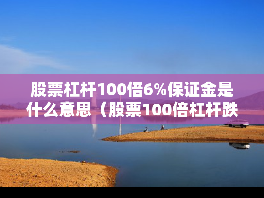 股票杠杆100倍6%保证金是什么意思（股票100倍杠杆跌多少点平仓）