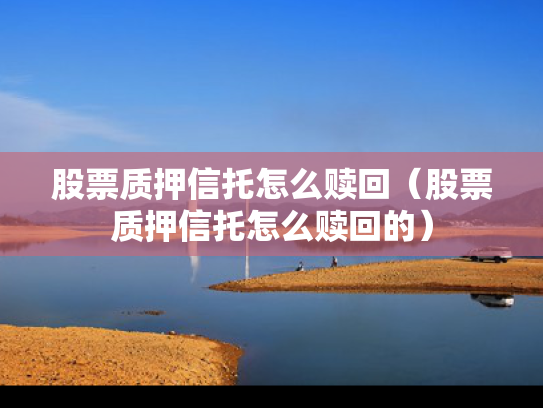 股票质押信托怎么赎回（股票质押信托怎么赎回的）