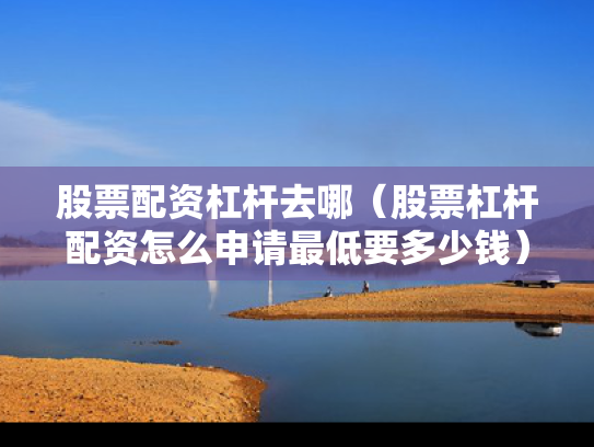 股票配资杠杆去哪（股票杠杆配资怎么申请最低要多少钱）