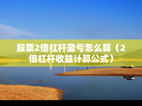 股票2倍杠杆盈亏怎么算（2倍杠杆收益计算公式）