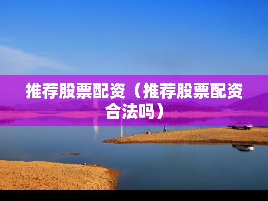 推荐股票配资（推荐股票配资合法吗）