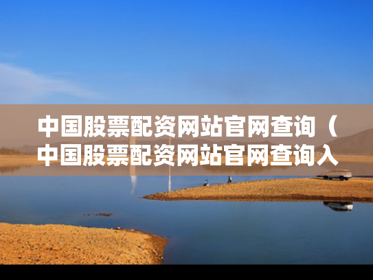 中国股票配资网站官网查询（中国股票配资网站官网查询入口）