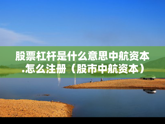 股票杠杆是什么意思中航资本.怎么注册（股市中航资本）