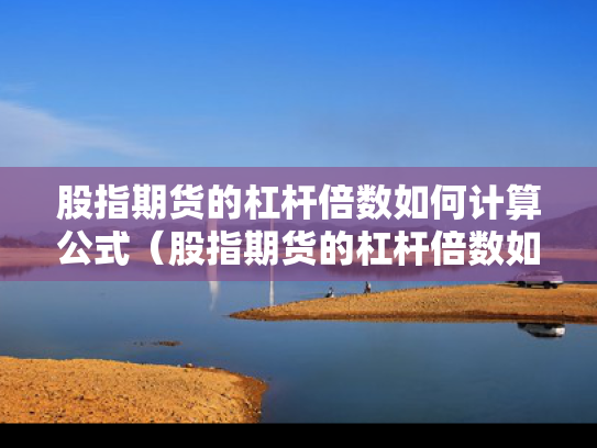 股指期货的杠杆倍数如何计算公式（股指期货的杠杆倍数如何计算公式）