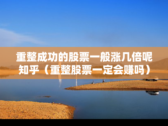 重整成功的股票一般涨几倍呢知乎（重整股票一定会赚吗）