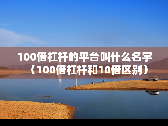 100倍杠杆的平台叫什么名字（100倍杠杆和10倍区别）