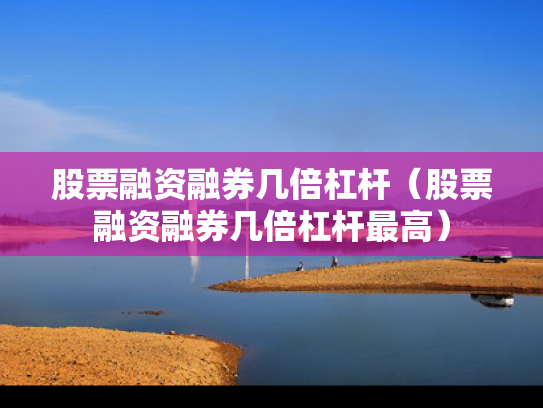 股票融资融券几倍杠杆（股票融资融券几倍杠杆最高）
