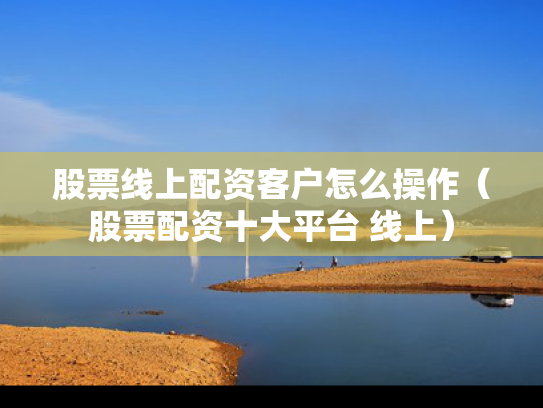 股票线上配资客户怎么操作（股票配资十大平台 线上）