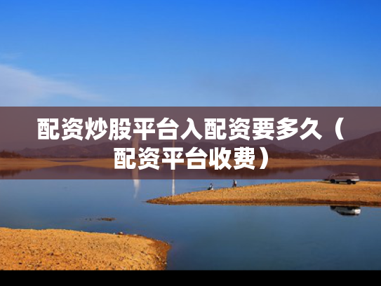 配资炒股平台入配资要多久（配资平台收费）