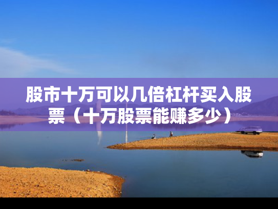 股市十万可以几倍杠杆买入股票（十万股票能赚多少）