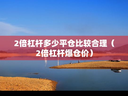2倍杠杆多少平仓比较合理（2倍杠杆爆仓价）