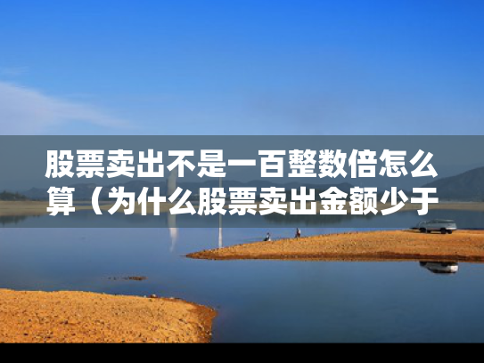 股票卖出不是一百整数倍怎么算（为什么股票卖出金额少于实际金额）