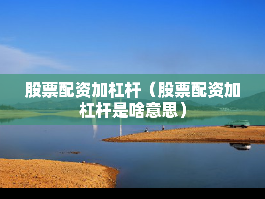股票配资加杠杆（股票配资加杠杆是啥意思）