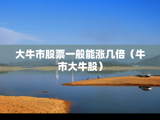 大牛市股票一般能涨几倍（牛市大牛股）