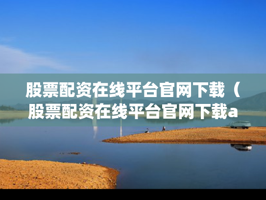 股票配资在线平台官网下载（股票配资在线平台官网下载app）