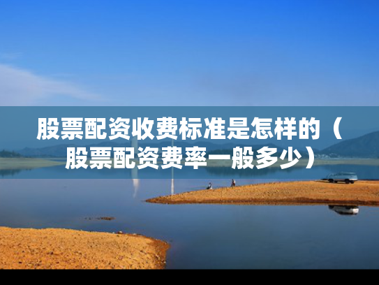 股票配资收费标准是怎样的（股票配资费率一般多少）