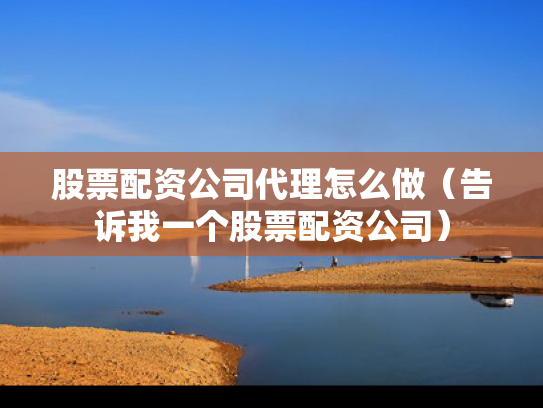 股票配资公司代理怎么做（告诉我一个股票配资公司）