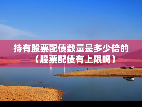 持有股票配债数量是多少倍的（股票配债有上限吗）