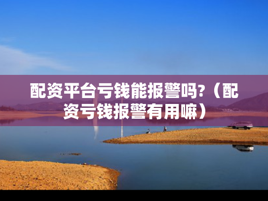 配资平台亏钱能报警吗?（配资亏钱报警有用嘛）
