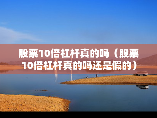 股票10倍杠杆真的吗（股票10倍杠杆真的吗还是假的）