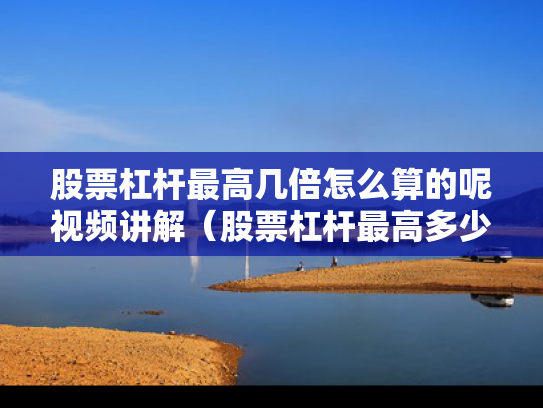 股票杠杆最高几倍怎么算的呢视频讲解（股票杠杆最高多少倍）