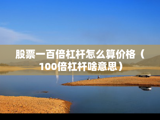 股票一百倍杠杆怎么算价格（100倍杠杆啥意思）